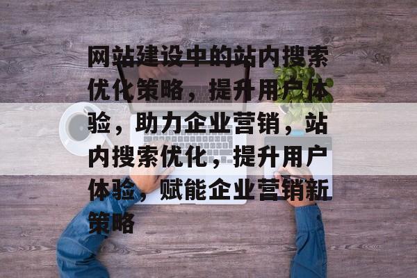 网站建设中的站内搜索优化策略，提升用户体验，助力企业营销，站内搜索优化，提升用户体验，赋能企业营销新策略