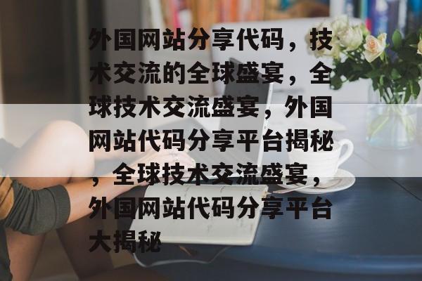外国网站分享代码，技术交流的全球盛宴，全球技术交流盛宴，外国网站代码分享平台揭秘，全球技术交流盛宴，外国网站代码分享平台大揭秘