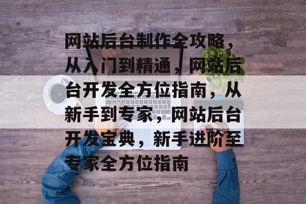 网站后台制作全攻略，从入门到精通，网站后台开发全方位指南，从新手到专家，网站后台开发宝典，新手进阶至专家全方位指南