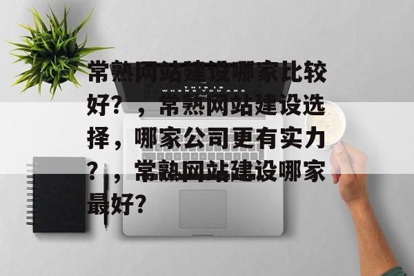常熟网站建设哪家比较好？，常熟网站建设选择，哪家公司更有实力？，常熟网站建设哪家最好？