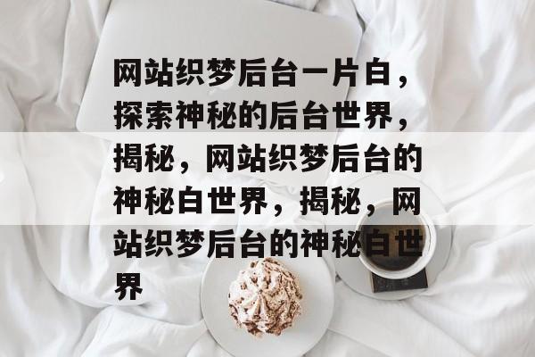 网站织梦后台一片白，探索神秘的后台世界，揭秘，网站织梦后台的神秘白世界，揭秘，网站织梦后台的神秘白世界