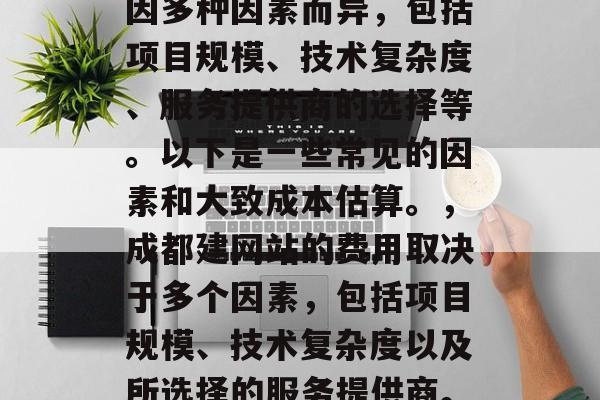 成都建网站需要多少费用？成都建网站的费用因多种因素而异，包括项目规模、技术复杂度、服务提供商的选择等。以下是一些常见的因素和大致成本估算。，成都建网站的费用取决于多个因素，包括项目规模、技术复杂度以及所选择的服务提供商。，成都建网站的成本，影响因素与费用估算