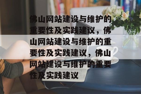 佛山网站建设与维护的重要性及实践建议，佛山网站建设与维护的重要性及实践建议，佛山网站建设与维护的重要性及实践建议