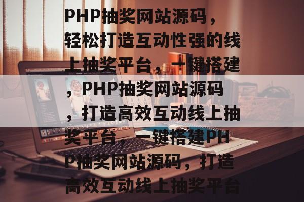 PHP抽奖网站源码，轻松打造互动性强的线上抽奖平台，一键搭建，PHP抽奖网站源码，打造高效互动线上抽奖平台，一键搭建PHP抽奖网站源码，打造高效互动线上抽奖平台