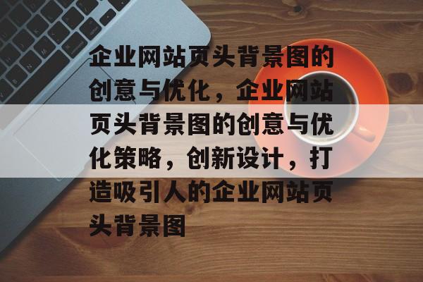 企业网站页头背景图的创意与优化，企业网站页头背景图的创意与优化策略，创新设计，打造吸引人的企业网站页头背景图