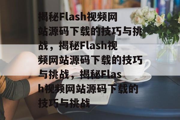 揭秘Flash视频网站源码下载的技巧与挑战，揭秘Flash视频网站源码下载的技巧与挑战，揭秘Flash视频网站源码下载的技巧与挑战