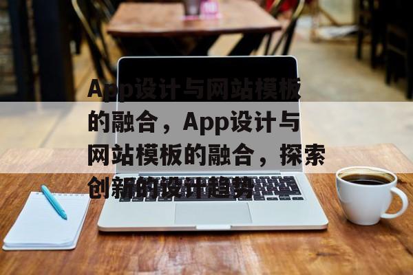 App设计与网站模板的融合，App设计与网站模板的融合，探索创新的设计趋势