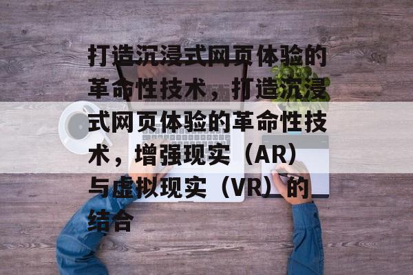 打造沉浸式网页体验的革命性技术，打造沉浸式网页体验的革命性技术，增强现实（AR）与虚拟现实（VR）的结合