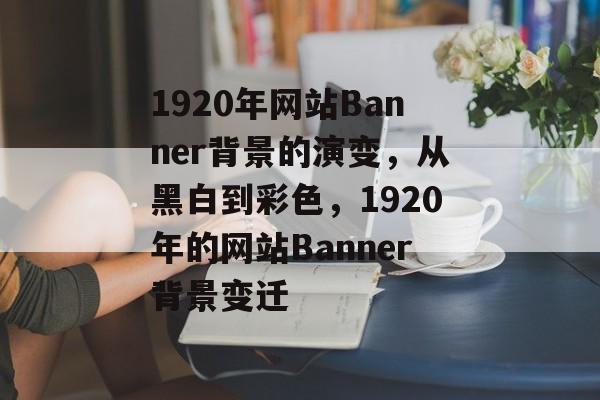 1920年网站Banner背景的演变，从黑白到彩色，1920年的网站Banner背景变迁