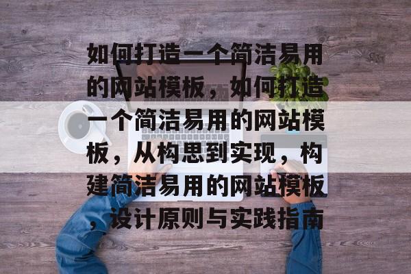 如何打造一个简洁易用的网站模板，如何打造一个简洁易用的网站模板，从构思到实现，构建简洁易用的网站模板，设计原则与实践指南