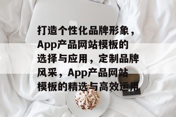 打造个性化品牌形象，App产品网站模板的选择与应用，定制品牌风采，App产品网站模板的精选与高效运用