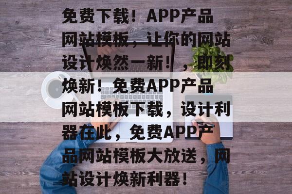 免费下载！APP产品网站模板，让你的网站设计焕然一新！，即刻焕新！免费APP产品网站模板下载，设计利器在此，免费APP产品网站模板大放送，网站设计焕新利器！