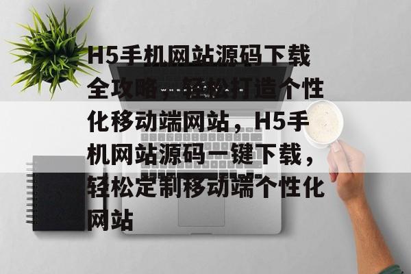 H5手机网站源码下载全攻略，轻松打造个性化移动端网站，H5手机网站源码一键下载，轻松定制移动端个性化网站