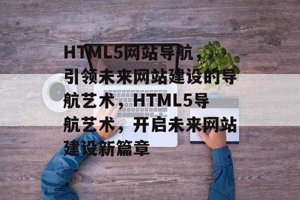 HTML5网站导航，引领未来网站建设的导航艺术，HTML5导航艺术，开启未来网站建设新篇章
