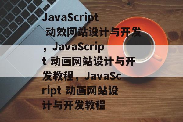 JavaScript 动效网站设计与开发，JavaScript 动画网站设计与开发教程，JavaScript 动画网站设计与开发教程