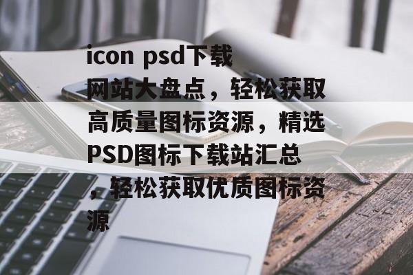 icon psd下载网站大盘点，轻松获取高质量图标资源，精选PSD图标下载站汇总，轻松获取优质图标资源