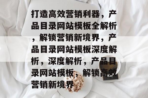 打造高效营销利器，产品目录网站模板全解析，解锁营销新境界，产品目录网站模板深度解析，深度解析，产品目录网站模板，解锁高效营销新境界