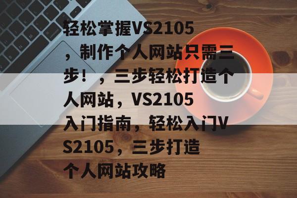 轻松掌握VS2105，制作个人网站只需三步！，三步轻松打造个人网站，VS2105入门指南，轻松入门VS2105，三步打造个人网站攻略