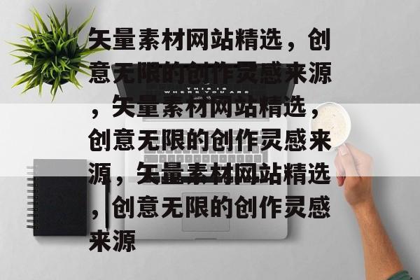 矢量素材网站精选，创意无限的创作灵感来源，矢量素材网站精选，创意无限的创作灵感来源，矢量素材网站精选，创意无限的创作灵感来源
