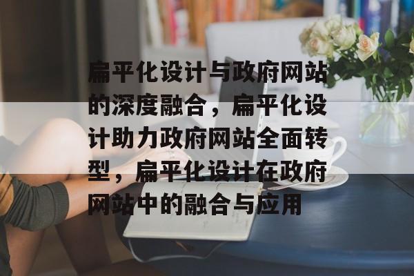 扁平化设计与政府网站的深度融合，扁平化设计助力政府网站全面转型，扁平化设计在政府网站中的融合与应用