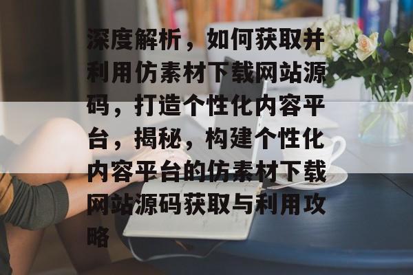 深度解析，如何获取并利用仿素材下载网站源码，打造个性化内容平台，揭秘，构建个性化内容平台的仿素材下载网站源码获取与利用攻略