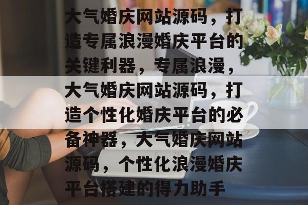 大气婚庆网站源码，打造专属浪漫婚庆平台的关键利器，专属浪漫，大气婚庆网站源码，打造个性化婚庆平台的必备神器，大气婚庆网站源码，个性化浪漫婚庆平台搭建的得力助手
