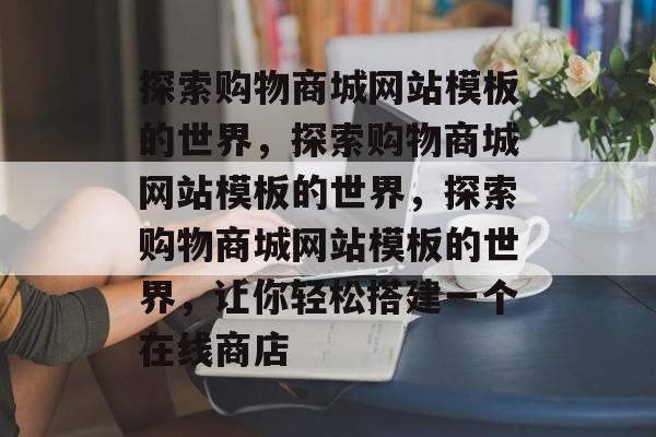 探索购物商城网站模板的世界，探索购物商城网站模板的世界，探索购物商城网站模板的世界，让你轻松搭建一个在线商店