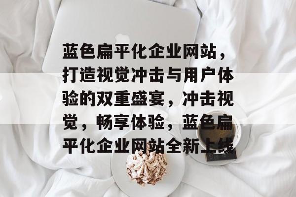 蓝色扁平化企业网站，打造视觉冲击与用户体验的双重盛宴，冲击视觉，畅享体验，蓝色扁平化企业网站全新上线