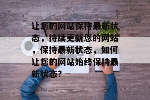 让您的网站保持最新状态，持续更新您的网站，保持最新状态，如何让您的网站始终保持最新状态？