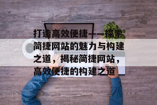 打造高效便捷——探索简捷网站的魅力与构建之道，揭秘简捷网站，高效便捷的构建之道