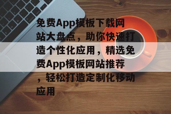 免费App模板下载网站大盘点，助你快速打造个性化应用，精选免费App模板网站推荐，轻松打造定制化移动应用