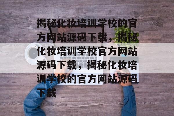 揭秘化妆培训学校的官方网站源码下载，揭秘化妆培训学校官方网站源码下载，揭秘化妆培训学校的官方网站源码下载