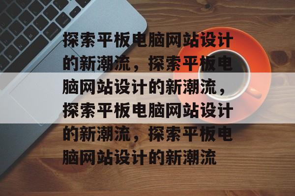探索平板电脑网站设计的新潮流，探索平板电脑网站设计的新潮流，探索平板电脑网站设计的新潮流，探索平板电脑网站设计的新潮流