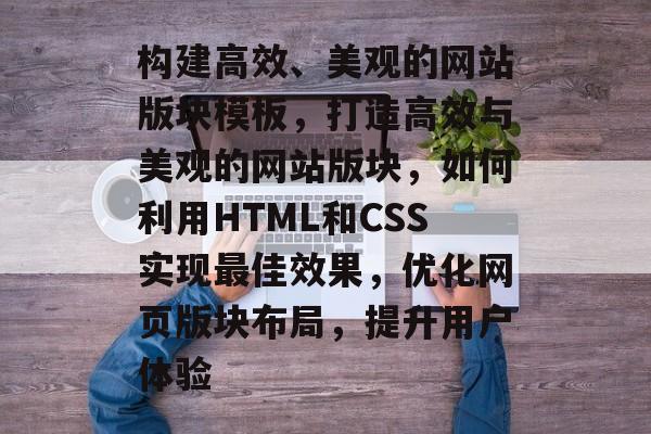 构建高效、美观的网站版块模板，打造高效与美观的网站版块，如何利用HTML和CSS实现最佳效果，优化网页版块布局，提升用户体验