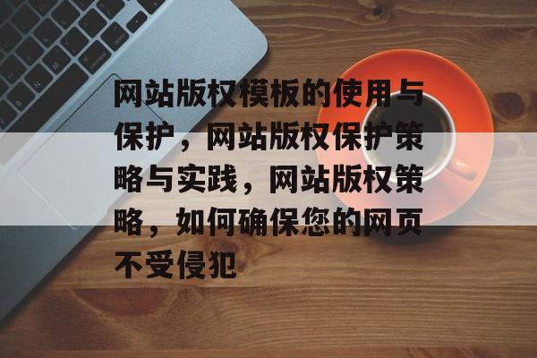 网站版权模板的使用与保护，网站版权保护策略与实践，网站版权策略，如何确保您的网页不受侵犯