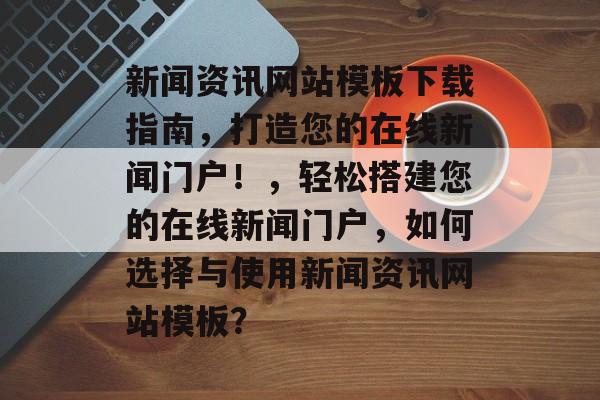 新闻资讯网站模板下载指南,打造您的在线新闻门户!,轻松搭建您的在线新闻门户,如何选择与使用新闻资讯网站模板? 新闻资讯网站模板下载指南,打造您的在线新闻门户!,轻松搭建您的在线新闻门户,如何选择与使用新闻资讯网站模板?