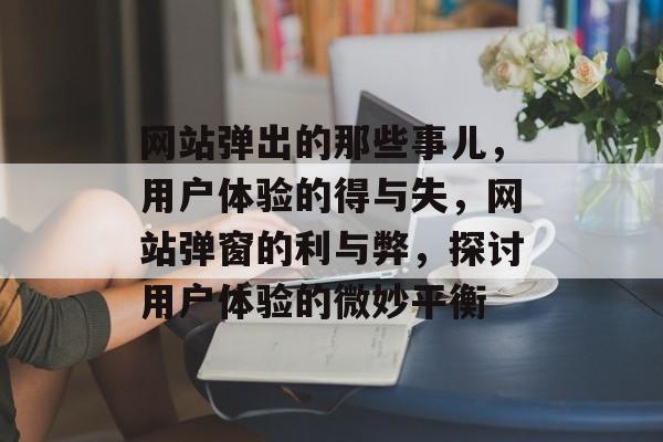 网站弹出的那些事儿，用户体验的得与失，网站弹窗的利与弊，探讨用户体验的微妙平衡