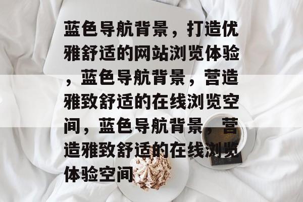 蓝色导航背景，打造优雅舒适的网站浏览体验，蓝色导航背景，营造雅致舒适的在线浏览空间，蓝色导航背景，营造雅致舒适的在线浏览体验空间