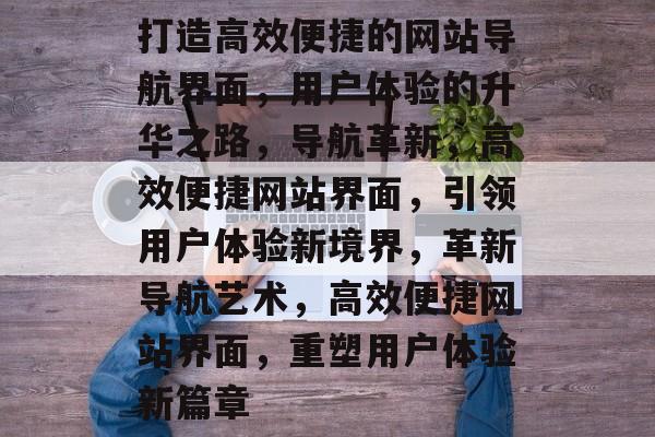 打造高效便捷的网站导航界面，用户体验的升华之路，导航革新，高效便捷网站界面，引领用户体验新境界，革新导航艺术，高效便捷网站界面，重塑用户体验新篇章