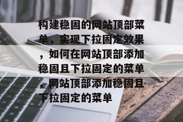 构建稳固的网站顶部菜单，实现下拉固定效果，如何在网站顶部添加稳固且下拉固定的菜单，网站顶部添加稳固且下拉固定的菜单
