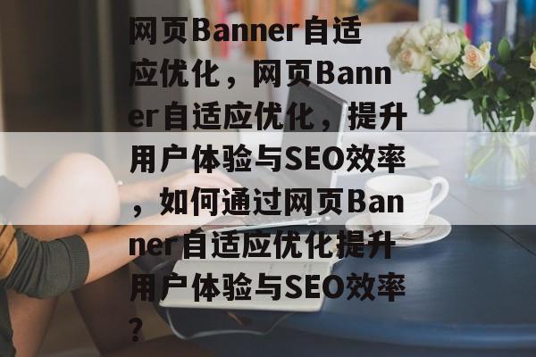 网页Banner自适应优化，网页Banner自适应优化，提升用户体验与SEO效率，如何通过网页Banner自适应优化提升用户体验与SEO效率？