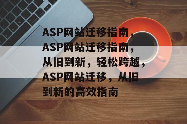 ASP网站迁移指南，ASP网站迁移指南，从旧到新，轻松跨越，ASP网站迁移，从旧到新的高效指南