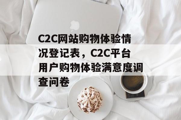 C2C网站购物体验情况登记表，C2C平台用户购物体验满意度调查问卷