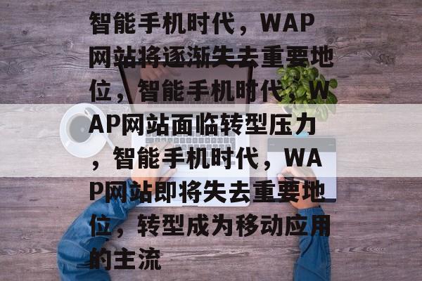 智能手机时代，WAP网站将逐渐失去重要地位，智能手机时代，WAP网站面临转型压力，智能手机时代，WAP网站即将失去重要地位，转型成为移动应用的主流
