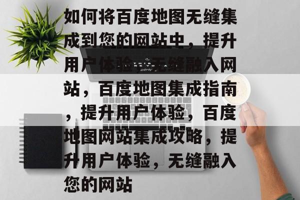 如何将百度地图无缝集成到您的网站中，提升用户体验，无缝融入网站，百度地图集成指南，提升用户体验，百度地图网站集成攻略，提升用户体验，无缝融入您的网站