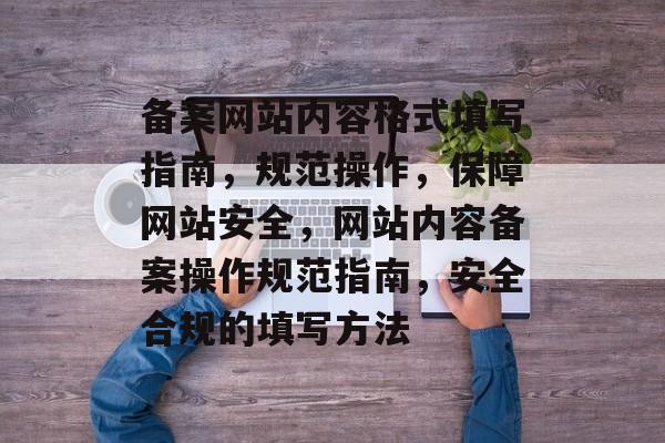 备案网站内容格式填写指南，规范操作，保障网站安全，网站内容备案操作规范指南，安全合规的填写方法