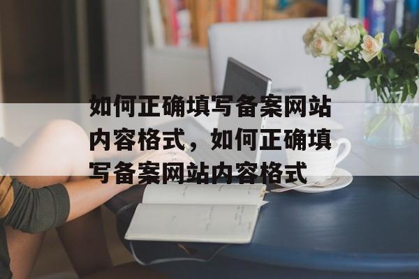 如何正确填写备案网站内容格式，如何正确填写备案网站内容格式