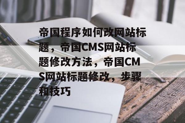 帝国程序如何改网站标题，帝国CMS网站标题修改方法，帝国CMS网站标题修改，步骤和技巧