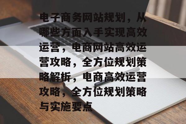 电子商务网站规划，从哪些方面入手实现高效运营，电商网站高效运营攻略，全方位规划策略解析，电商高效运营攻略，全方位规划策略与实施要点