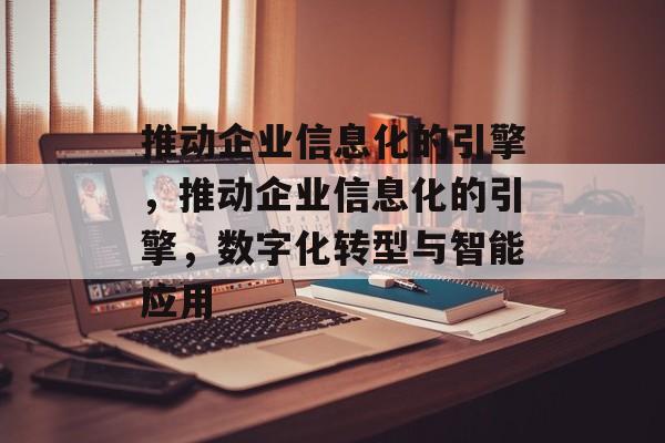 推动企业信息化的引擎，推动企业信息化的引擎，数字化转型与智能应用